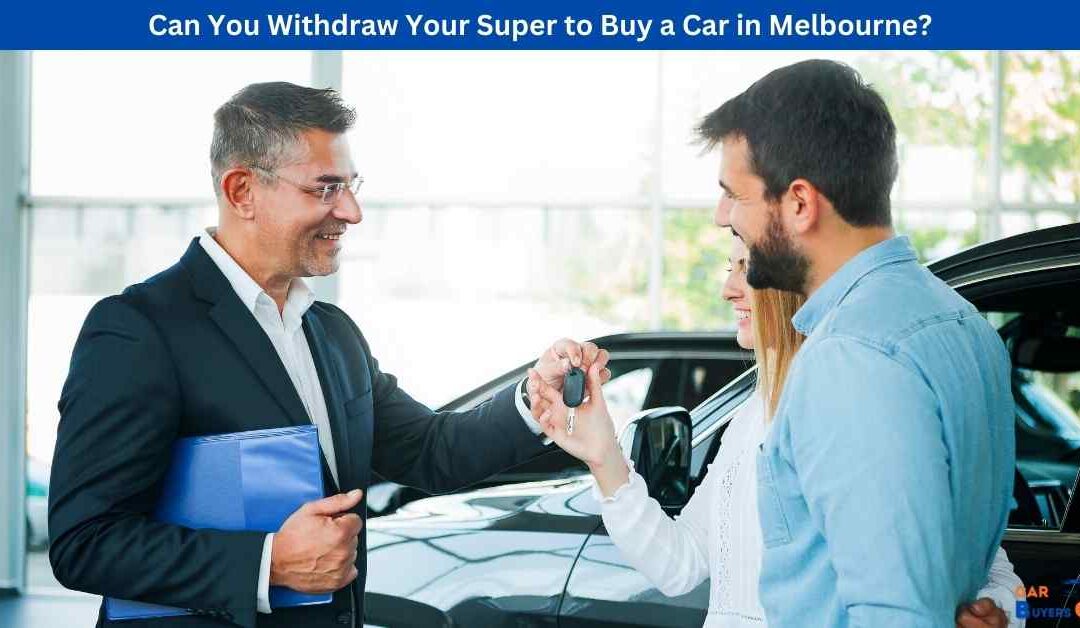 Can You Withdraw Your Super to Buy a Car in Melbourne?